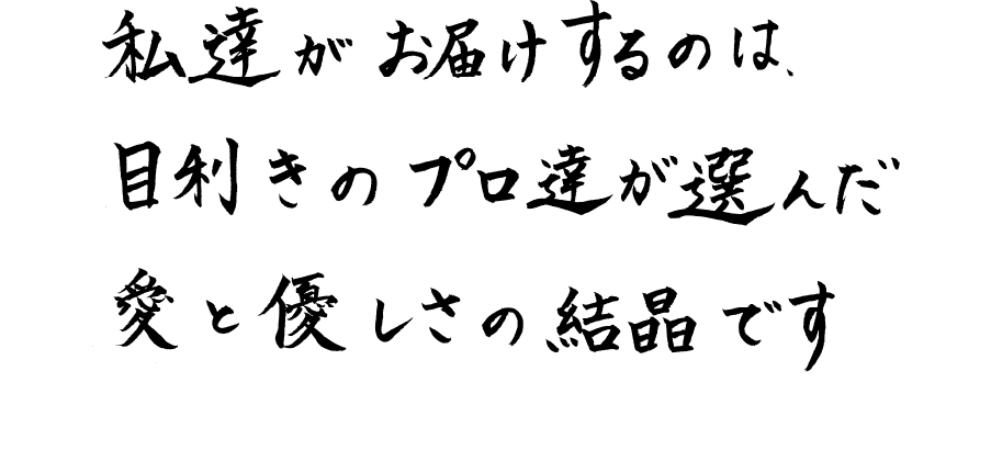 私達がお届けするのは目利きのプロ達が選んだ愛と優しさの結晶です